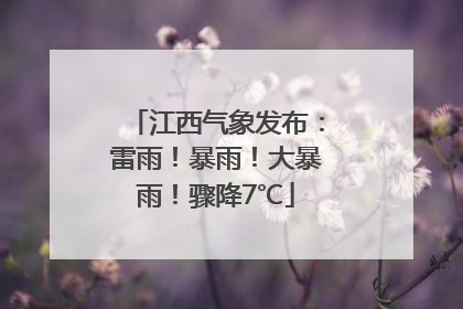 江西气象发布：雷雨！暴雨！大暴雨！骤降7℃